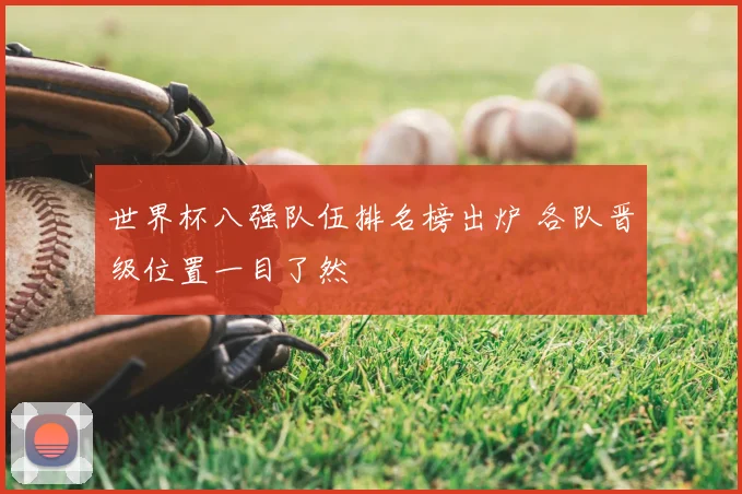 世界杯八强队伍排名榜出炉 各队晋级位置一目了然