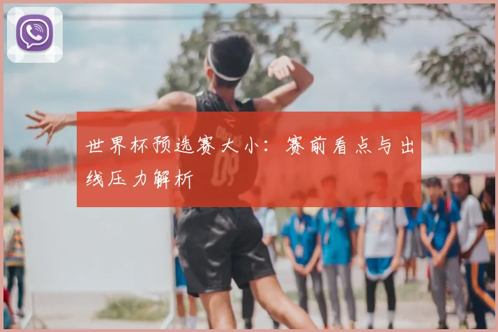 世界杯预选赛大小：赛前看点与出线压力解析
