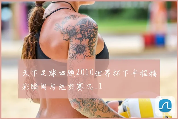 天下足球回顾2010世界杯下半程精彩瞬间与经典赛况_1