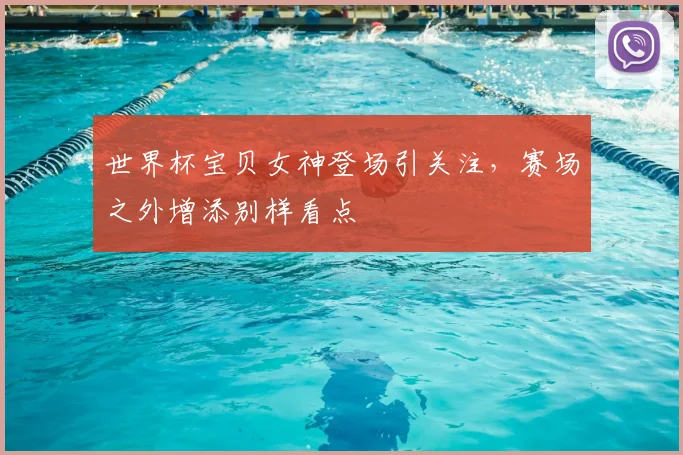 世界杯宝贝女神登场引关注，赛场之外增添别样看点