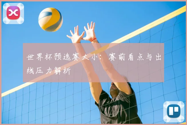 世界杯预选赛大小：赛前看点与出线压力解析