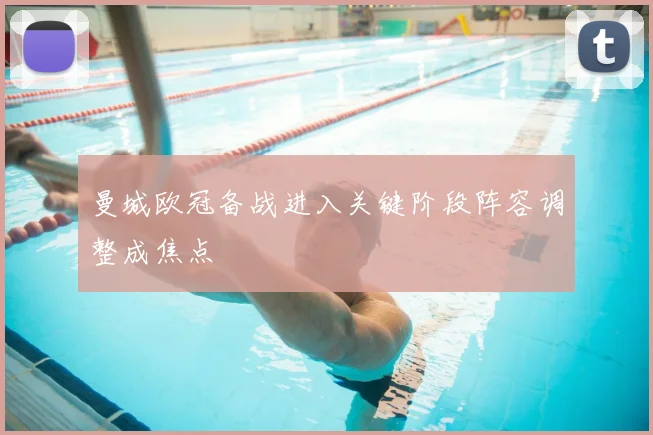 曼城欧冠备战进入关键阶段阵容调整成焦点