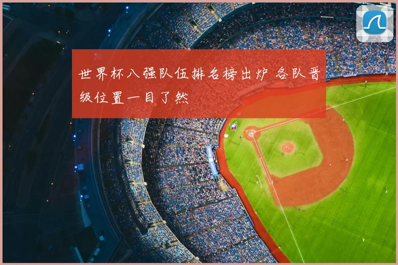 世界杯八强队伍排名榜出炉 各队晋级位置一目了然
