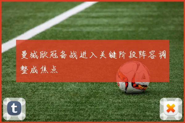 曼城欧冠备战进入关键阶段阵容调整成焦点