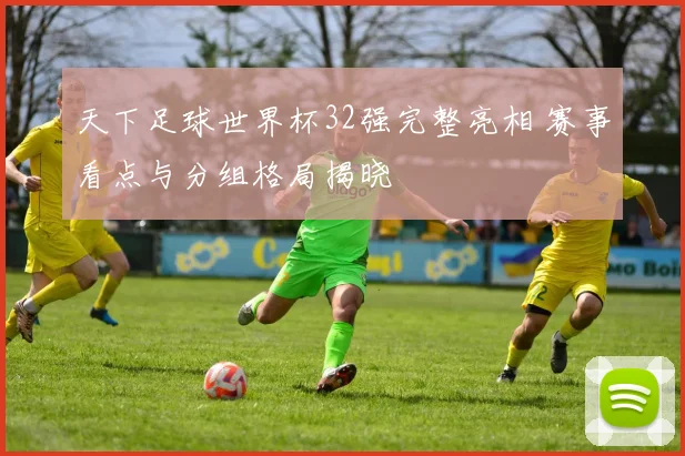 天下足球世界杯32强完整亮相 赛事看点与分组格局揭晓