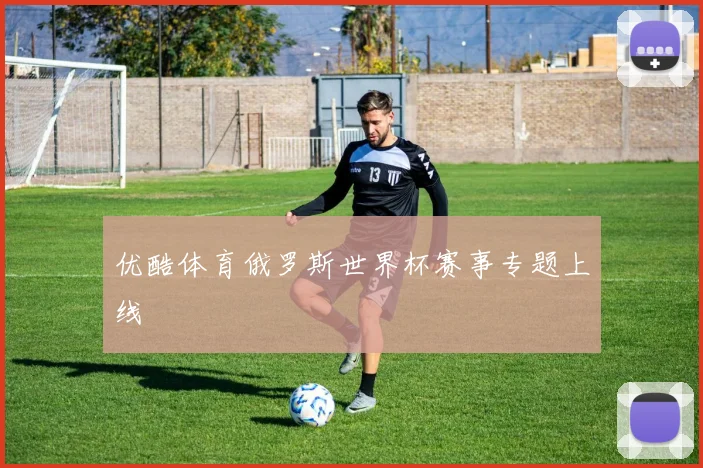 优酷体育俄罗斯世界杯赛事专题上线