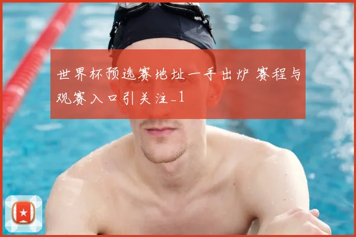 世界杯预选赛地址一手出炉 赛程与观赛入口引关注_1